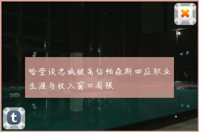 哈登谈忠诚被高估帕森斯回应职业生涯与收入窗口有限