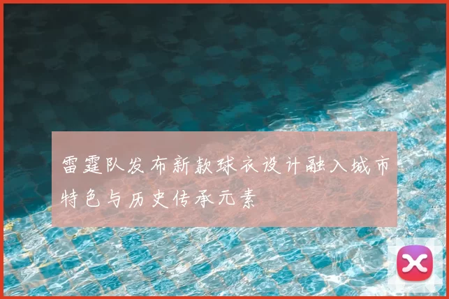 雷霆队发布新款球衣设计融入城市特色与历史传承元素