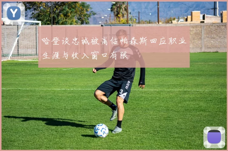哈登谈忠诚被高估帕森斯回应职业生涯与收入窗口有限
