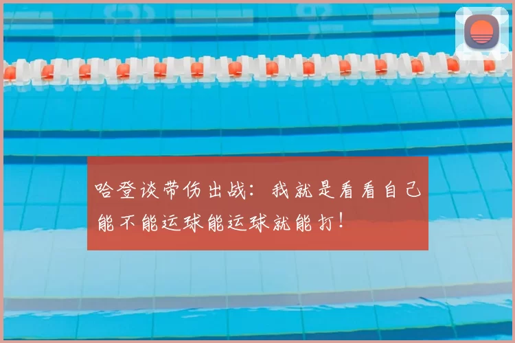 哈登谈带伤出战：我就是看看自己能不能运球能运球就能打！