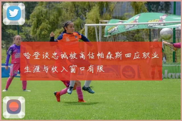 哈登谈忠诚被高估帕森斯回应职业生涯与收入窗口有限