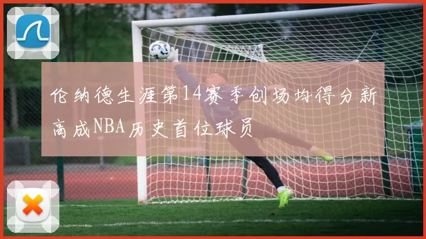 伦纳德生涯第14赛季创场均得分新高成NBA历史首位球员