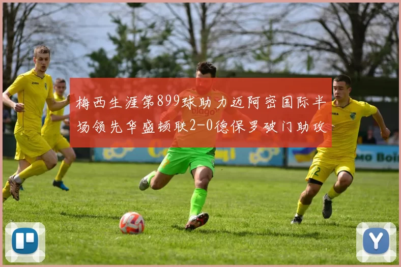梅西生涯第899球助力迈阿密国际半场领先华盛顿联2-0德保罗破门助攻