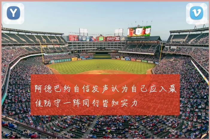 阿德巴约自信发声认为自己应入最佳防守一阵同行皆知实力