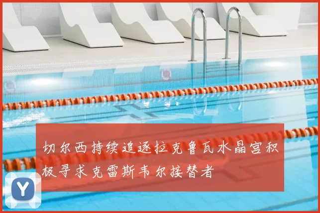切尔西持续追逐拉克鲁瓦水晶宫积极寻求克雷斯韦尔接替者