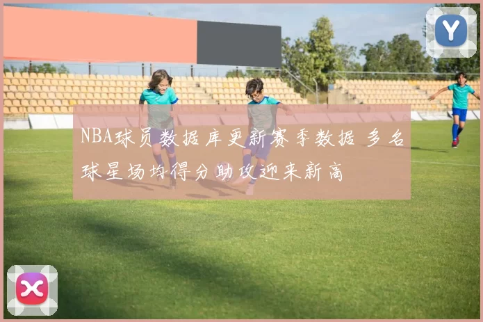 NBA球员数据库更新赛季数据 多名球星场均得分助攻迎来新高