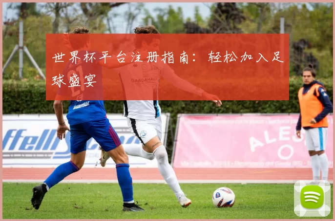 世界杯平台注册指南:轻松加入足球盛宴