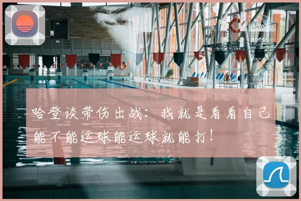 哈登谈带伤出战：我就是看看自己能不能运球能运球就能打！