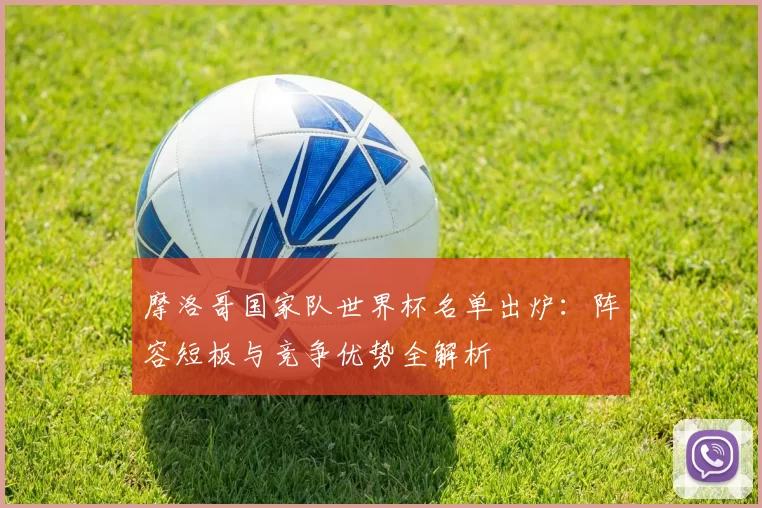 摩洛哥国家队世界杯名单出炉：阵容短板与竞争优势全解析