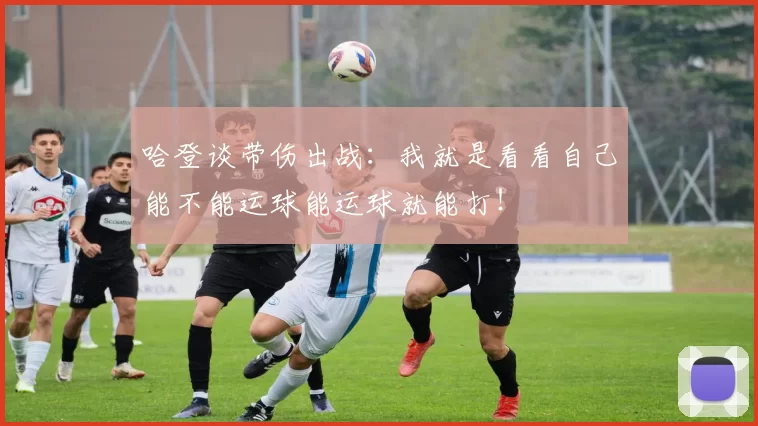 哈登谈带伤出战：我就是看看自己能不能运球能运球就能打！
