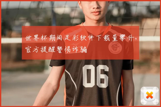 世界杯期间足彩软件下载量攀升，官方提醒警惕诈骗