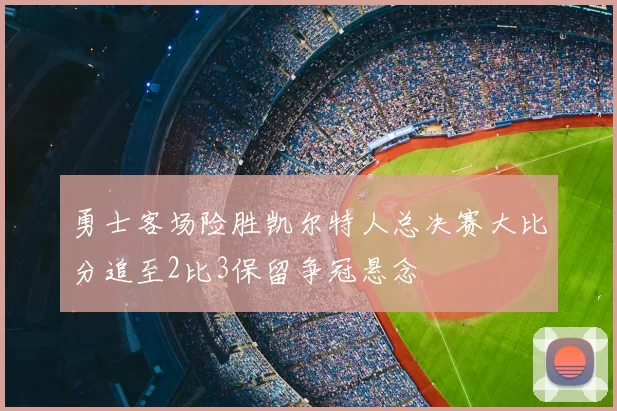 勇士客场险胜凯尔特人总决赛大比分追至2比3保留争冠悬念