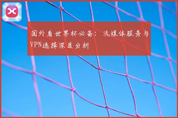 国外看世界杯必备:流媒体服务与VPN选择深度分析