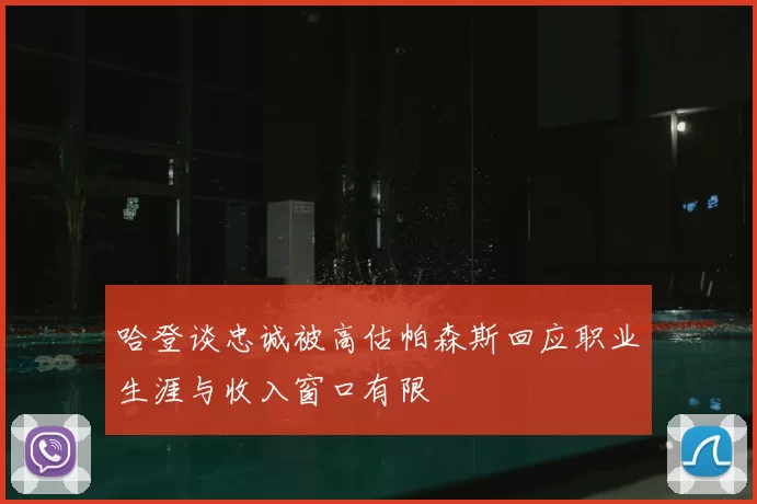 哈登谈忠诚被高估帕森斯回应职业生涯与收入窗口有限