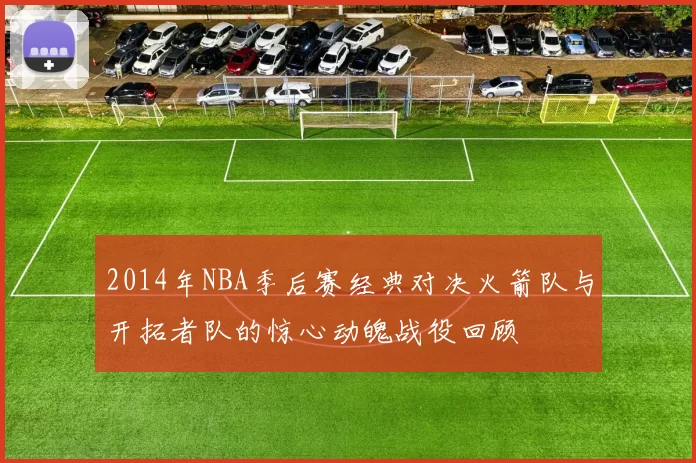 2014年NBA季后赛经典对决火箭队与开拓者队的惊心动魄战役回顾