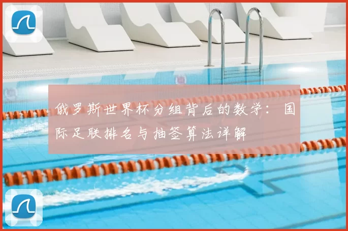 俄罗斯世界杯分组背后的数学:国际足联排名与抽签算法详解