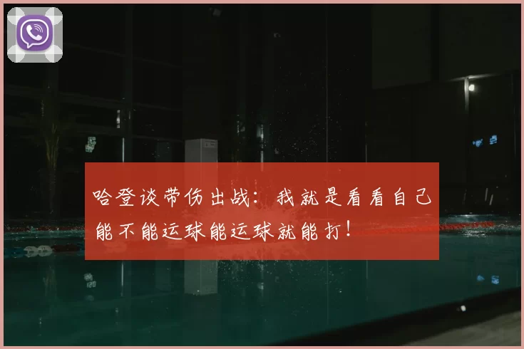 哈登谈带伤出战:我就是看看自己能不能运球能运球就能打!
