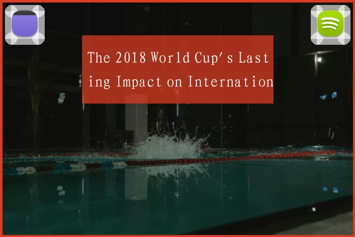 The 2018 World Cup's Lasting Impact on Internation
