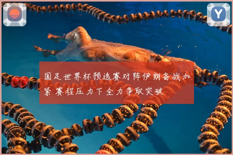 国足世界杯预选赛对阵伊朗备战加紧 赛程压力下全力争取突破