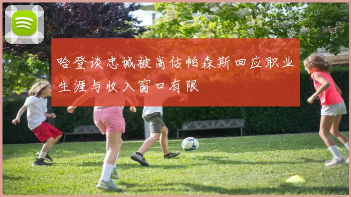 哈登谈忠诚被高估帕森斯回应职业生涯与收入窗口有限