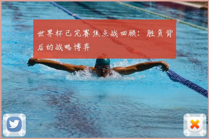 世界杯已完赛焦点战回顾：胜负背后的战略博弈