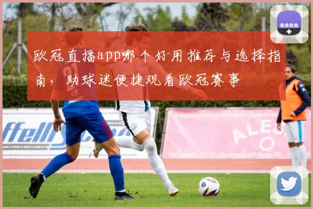 欧冠直播app哪个好用推荐与选择指南，助球迷便捷观看欧冠赛事