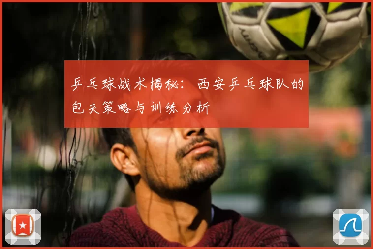 乒乓球战术揭秘：西安乒乓球队的包夹策略与训练分析