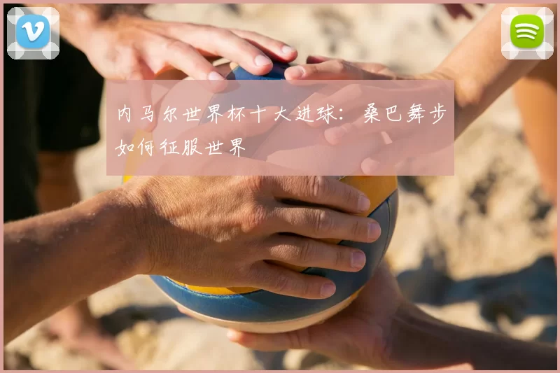 内马尔世界杯十大进球：桑巴舞步如何征服世界