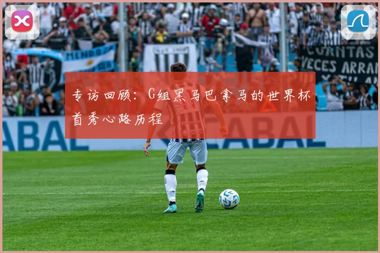 专访回顾:G组黑马巴拿马的世界杯首秀心路历程