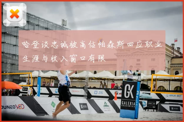 哈登谈忠诚被高估帕森斯回应职业生涯与收入窗口有限