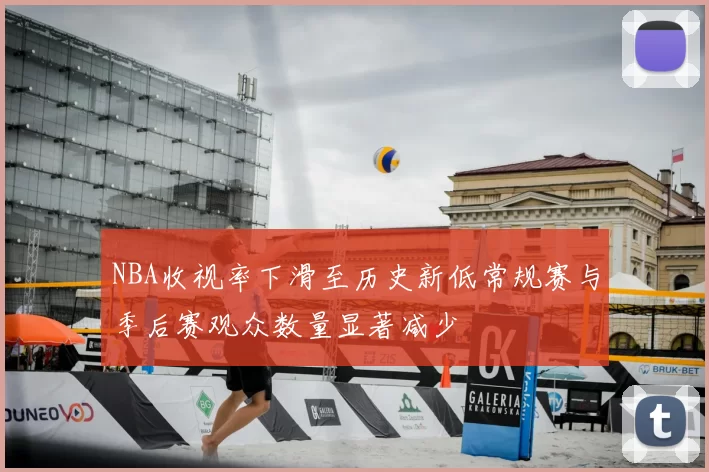 NBA收视率下滑至历史新低常规赛与季后赛观众数量显著减少