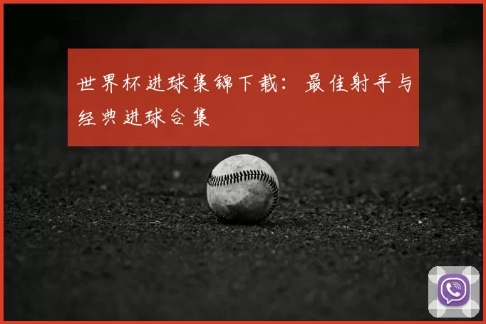 世界杯进球集锦下载：最佳射手与经典进球合集