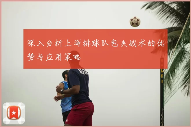 深入分析上海排球队包夹战术的优势与应用策略