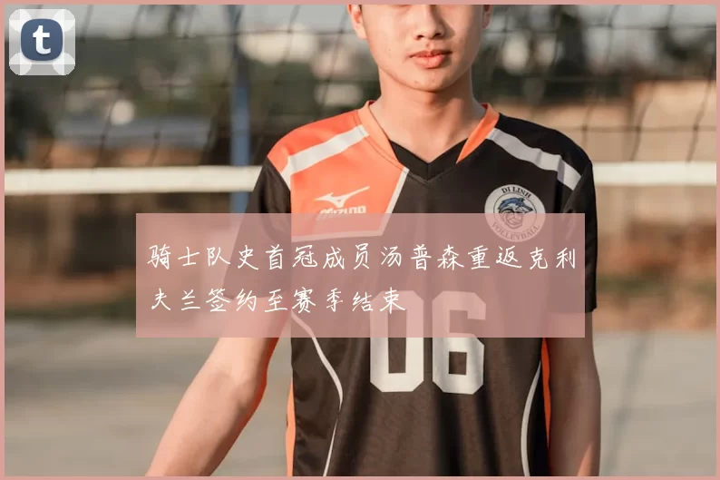 骑士队史首冠成员汤普森重返克利夫兰签约至赛季结束