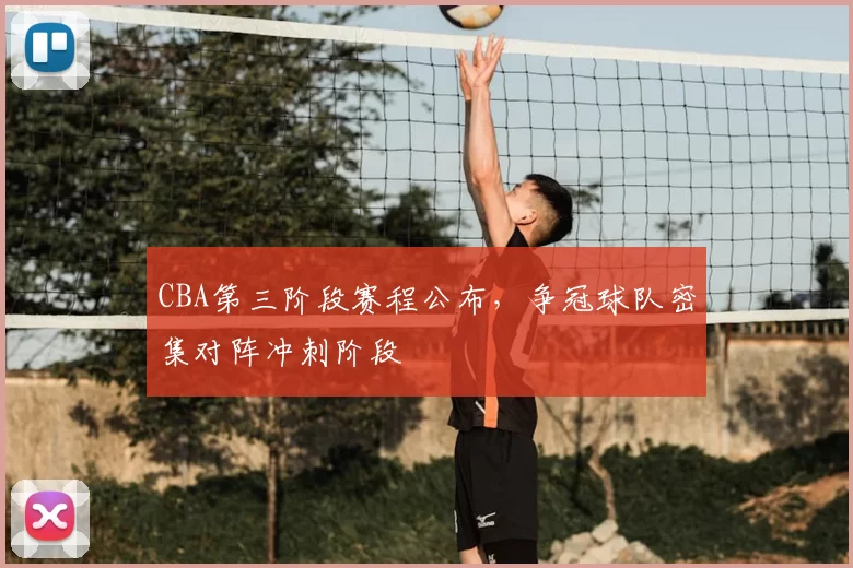CBA第三阶段赛程公布，争冠球队密集对阵冲刺阶段