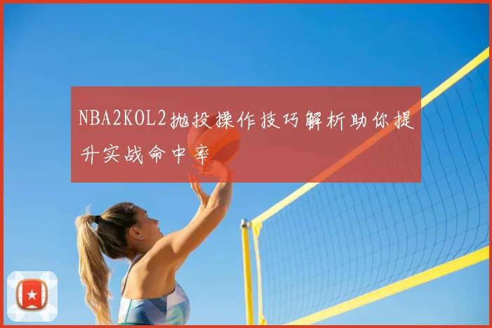 NBA2KOL2抛投操作技巧解析助你提升实战命中率