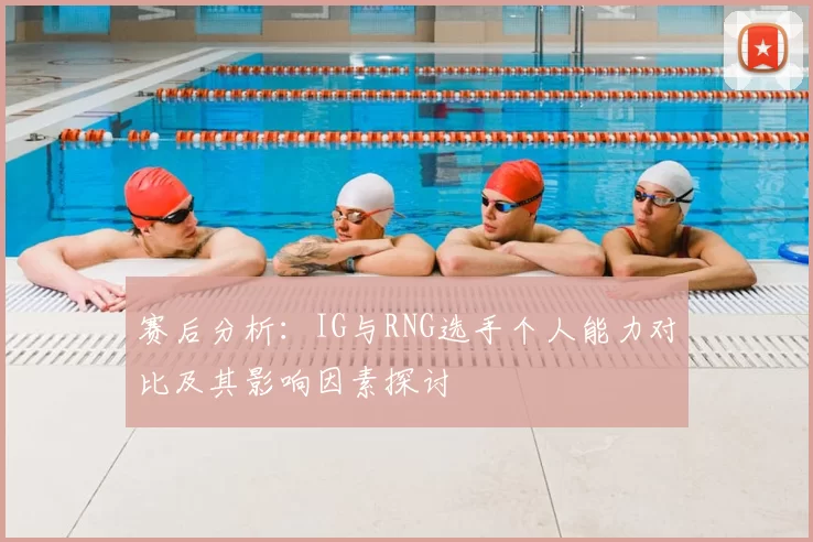 赛后分析：IG与RNG选手个人能力对比及其影响因素探讨
