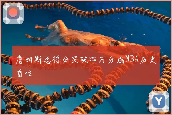 詹姆斯总得分突破四万分成NBA历史首位