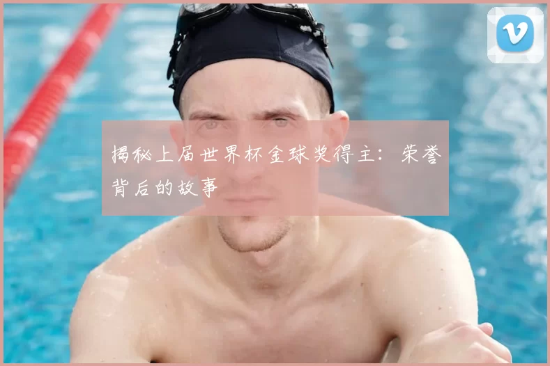 揭秘上届世界杯金球奖得主：荣誉背后的故事