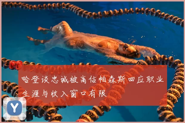 哈登谈忠诚被高估帕森斯回应职业生涯与收入窗口有限