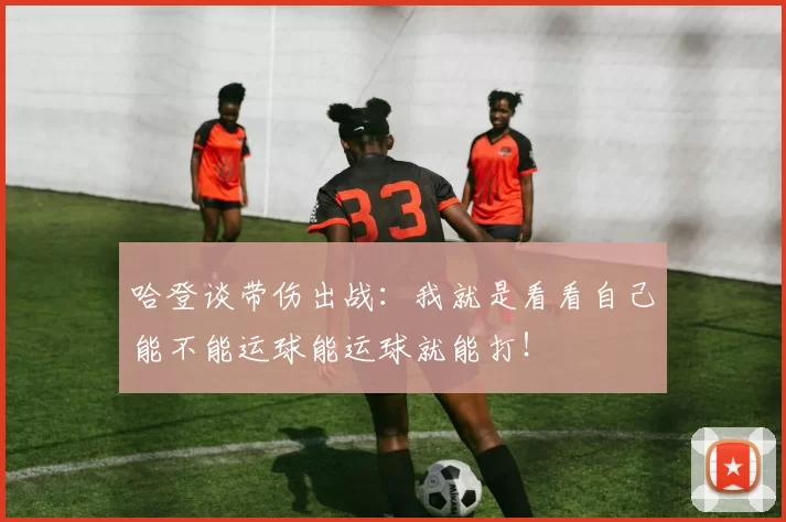 哈登谈带伤出战：我就是看看自己能不能运球能运球就能打！