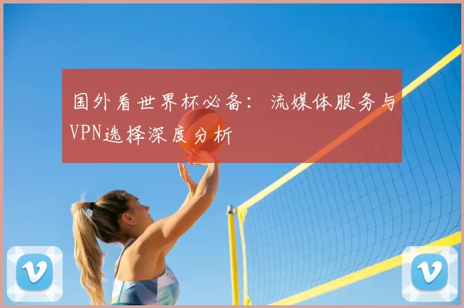 国外看世界杯必备：流媒体服务与VPN选择深度分析