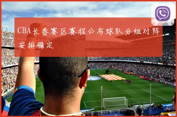 CBA长春赛区赛程公布球队分组对阵安排确定