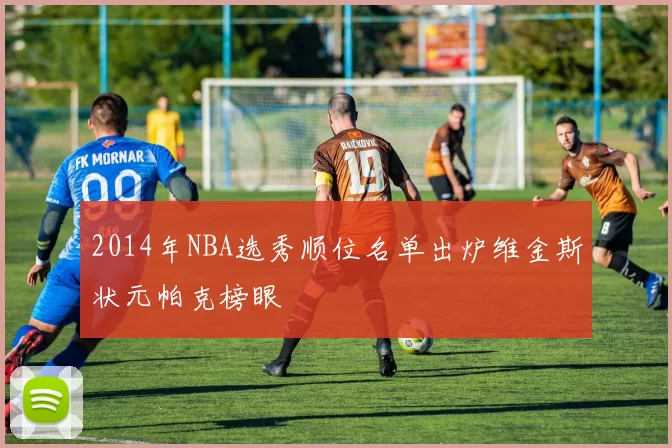 2014年NBA选秀顺位名单出炉维金斯状元帕克榜眼