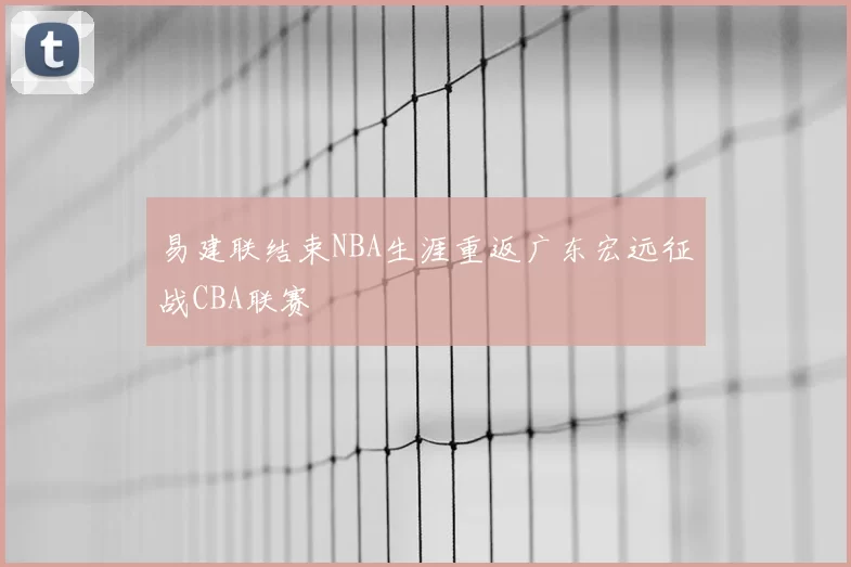 易建联结束NBA生涯重返广东宏远征战CBA联赛