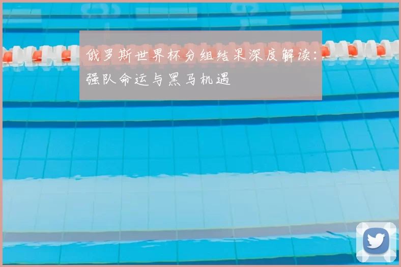 俄罗斯世界杯分组结果深度解读：强队命运与黑马机遇