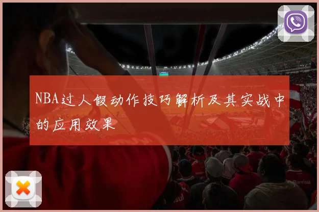 NBA过人假动作技巧解析及其实战中的应用效果