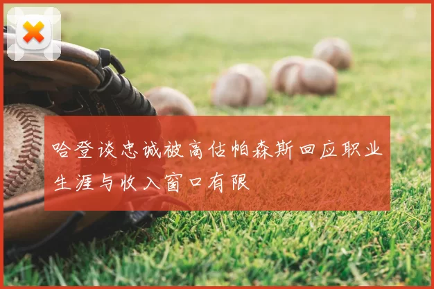 哈登谈忠诚被高估帕森斯回应职业生涯与收入窗口有限