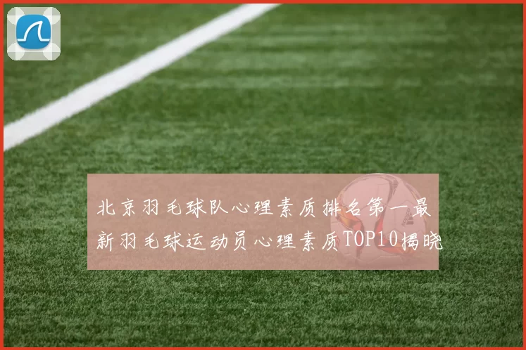 北京羽毛球队心理素质排名第一最新羽毛球运动员心理素质TOP10揭晓