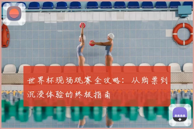 世界杯现场观赛全攻略：从购票到沉浸体验的终极指南